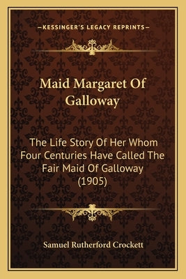 Maid Margaret Of Galloway: The Life Story Of Her Whom Four Centuries Have Called The Fair Maid Of Galloway (1905) by Crockett, Samuel Rutherford