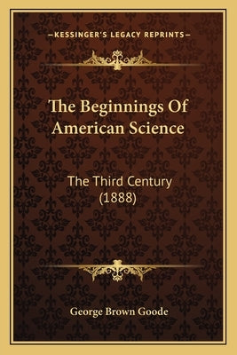 The Beginnings of American Science: The Third Century (1888) by Goode, George Brown