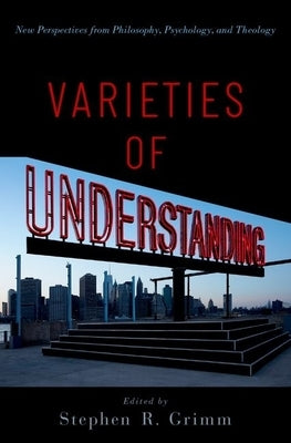 Varieties of Understanding: New Perspectives from Philosophy, Psychology, and Theology by Grimm, Stephen R.