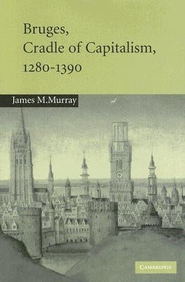 Bruges, Cradle of Capitalism, 1280-1390 by Murray, James M.