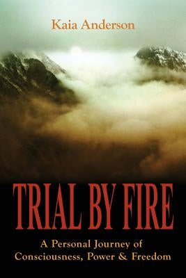 Trial by Fire: A Personal Journey of Consciousness, Power & Freedom by Anderson, Kaia