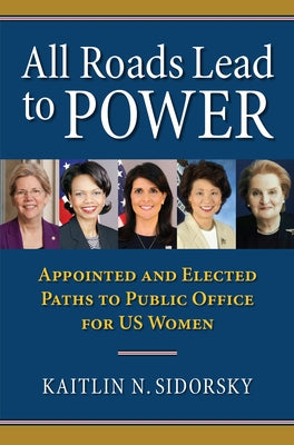 All Roads Lead to Power: The Appointed and Elected Paths to Public Office for Us Women by Sidorsky, Kaitlin