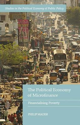 The Political Economy of Microfinance: Financializing Poverty by Mader, Philip