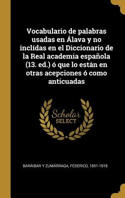 Vocabulario de palabras usadas en Álava y no inclídas en el Diccionario de la Real academia española (13. ed.) ó que lo están en otras acepciones ó co by Baraibar y. Zumarraga, Federico