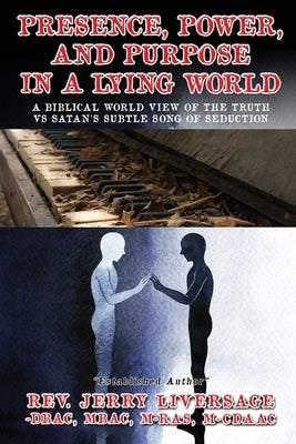 Presence, Power, and Purpose In A Lying World: A Biblical World View Of The Truth VS Satan's Subtle Song of Seduction by Liversage, Jerry J.