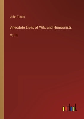 Anecdote Lives of Wits and Humourists: Vol. II by Timbs, John