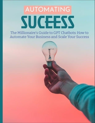 The Millionaire's Guide to GPT Chatbots: How to Automate Your Business and Scale Your Success by Sterling, J. K.