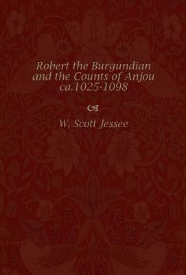 Robert the Burgundian and the Counts of Anjou, Ca. 1025-1098 by Jessee, W. Scott