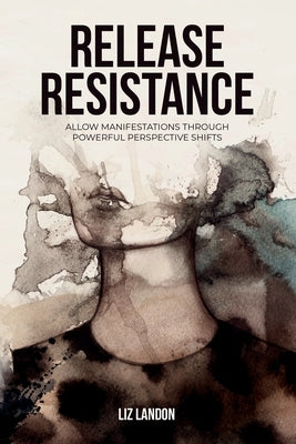 Release Resistance, Allow Manifestations Through Powerful Perspective Shifts by Landon, Liz