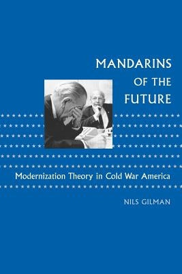 Mandarins of the Future: Modernization Theory in Cold War America by Gilman, Nils