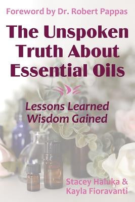 The Unspoken Truth About Essential Oils: Lessons Learned, Wisdom Gained by Haluka, Stacey