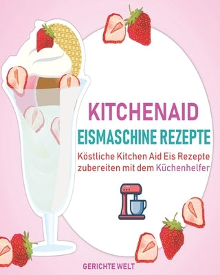 Kitchenaid Eismaschine Rezepte: Köstliche Kitchen Aid Eis Rezepte zubereiten mit dem Küchenhelfer by Welt, Gerichte