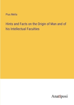 Hints and Facts on the Origin of Man and of his Intellectual Faculties by Melia, Pius