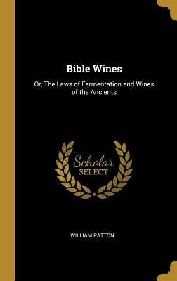 Bible Wines: Or, The Laws of Fermentation and Wines of the Ancients by Patton, William