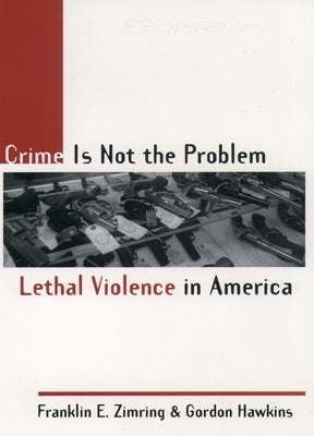 Crime Is Not the Problem: Lethal Violence in America by Zimring, Franklin E.