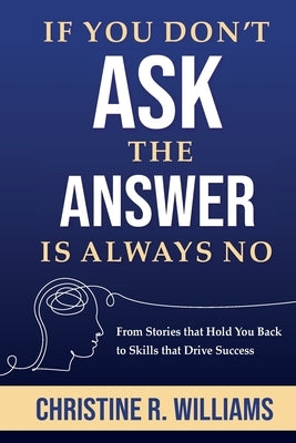 If You Don't Ask, the Answer Is Always No: From Stories that Hold You Back to Skills that Drive Success by Williams, Christine R.