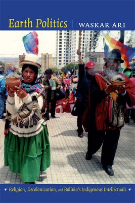 Earth Politics: Religion, Decolonization, and Bolivia's Indigenous Intellectuals by Ari, Waskar