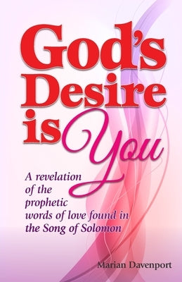 God's Desire is You: A revelation of the prophetic words of love found in the Song of Solomon by Davenport, Marian