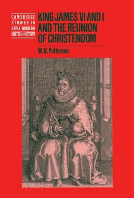 King James VI and I and the Reunion of Christendom by Patterson, W. B.