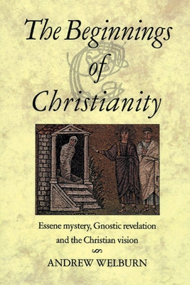 The Beginnings of Christianity: Essene Mystery, Gnostic Revelation and the Christian Vision by Welburn, Andrew