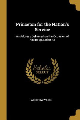 Princeton for the Nation's Service: An Address Delivered on the Occasion of his Inauguration As by Wilson, Woodrow