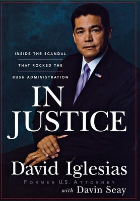 In Justice: Inside the Scandal That Rocked the Bush Administration by Iglesias, David