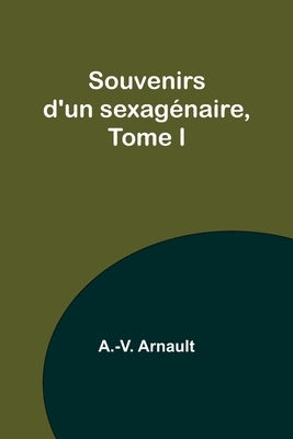 Souvenirs d'un sexagénaire, Tome I by Arnault, A. -V