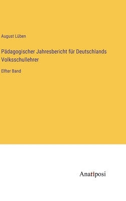 Pädagogischer Jahresbericht für Deutschlands Volksschullehrer: Elfter Band by Lüben, August