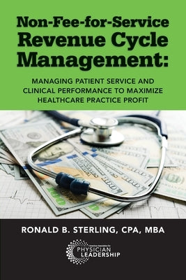 Non-Fee-for-Service Revenue Cycle Management: Managing Patient Service and Clinical Performance to Maximize Healthcare Practice Profit by Sterling, Ronald