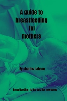 A guide to breastfeeding for mothers by Dabson, Charles