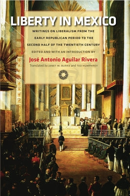 Liberty in Mexico: Writings on Liberalism from the Early Republican Period to the Second Half of the Twentieth Century by Aguilar Rivera, José Antonio