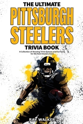 The Ultimate Pittsburgh Steelers Trivia Book: A Collection of Amazing Trivia Quizzes and Fun Facts for Die-Hard Steelers Fans! by Walker, Ray