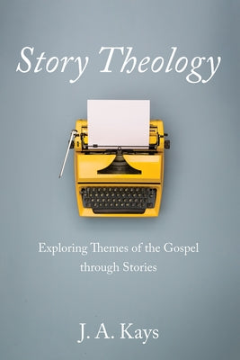 Story Theology: Exploring Themes of the Gospel Through Stories by Kays, J. A.