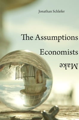 Assumptions Economists Make by Schlefer, Jonathan