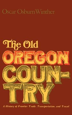 The Old Oregon Country: A History of Frontier Trade, Transportation, and Travel by Winther, Oscar Osburn