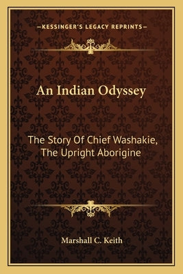 An Indian Odyssey: The Story Of Chief Washakie, The Upright Aborigine by Keith, Marshall C.