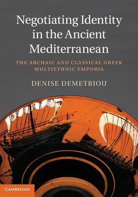 Negotiating Identity in the Ancient Mediterranean: The Archaic and Classical Greek Multiethnic Emporia by Demetriou, Denise