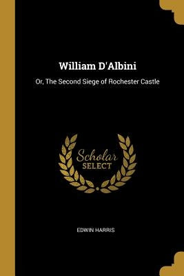 William D'Albini: Or, The Second Siege of Rochester Castle by Harris, Edwin