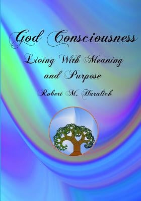 God Consciousness: Living With Meaning and Purpose by Haralick, Robert M.