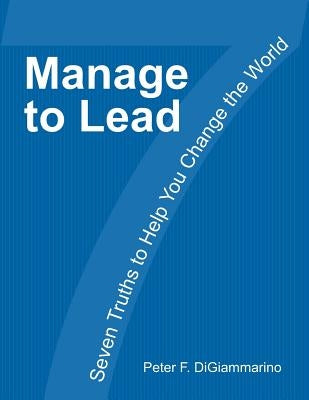 Manage to Lead: Seven Truths to Help You Change the World by Digiammarino, Peter F.