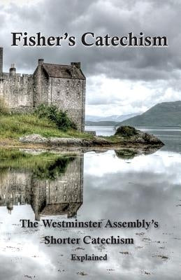Fisher's Catechism: The Westminster Assembly's Shorter Catechism Explained by Fisher, James