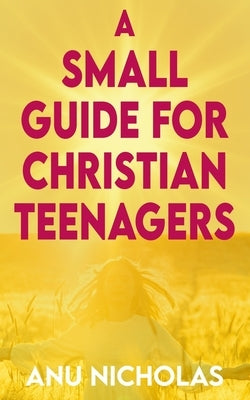 A Small Guide for Christian Teenagers by Nicholas, Anu