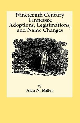 Nineteenth Century Tennessee Adoptions, Legitimations, and Name Changes by Miller, Alan N.