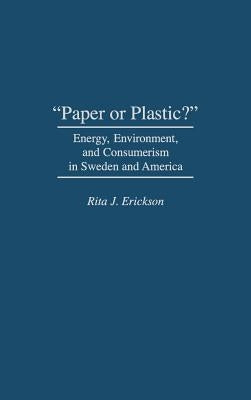 Paper or Plastic?: Energy, Environment, and Consumerism in Sweden and America by Erickson, Rita J.