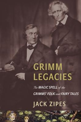 Grimm Legacies: The Magic Spell of the Grimms' Folk and Fairy Tales by Zipes, Jack