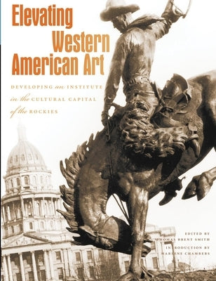 Elevating Western American Art: Developing an Institute in the Cultural Capital of the Rockies by Smith, Thomas Brent