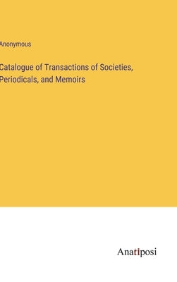Catalogue of Transactions of Societies, Periodicals, and Memoirs by Anonymous