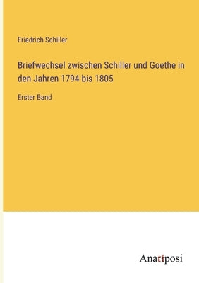 Briefwechsel zwischen Schiller und Goethe in den Jahren 1794 bis 1805: Erster Band by Schiller, Friedrich