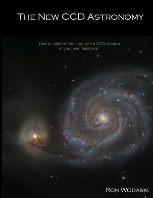 The New CCD Astronomy: How to capture the stars with a CCD camera in your own backyard. by Wodaski, Ron