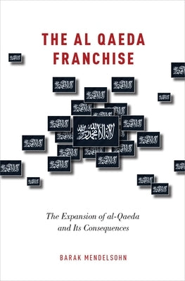 Al Qaeda Franchise: The Expansion of Al-Qaeda and Its Consequences by Mendelsohn, Barak